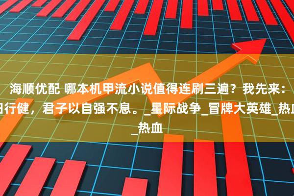 海顺优配 哪本机甲流小说值得连刷三遍？我先来：田行健，君子以自强不息。_星际战争_冒牌大英雄_热血