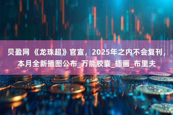 贝盈网 《龙珠超》官宣，2025年之内不会复刊，本月全新插图公布_万能胶囊_插画_布里夫