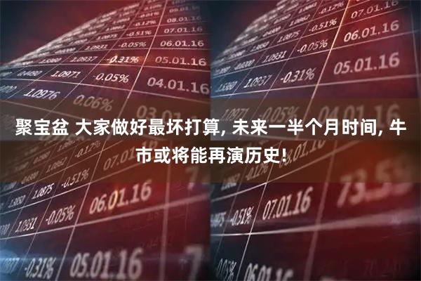 聚宝盆 大家做好最坏打算, 未来一半个月时间, 牛市或将能再演历史!