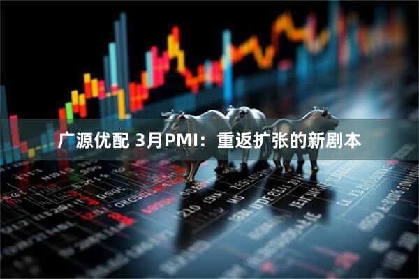 广源优配 3月PMI：重返扩张的新剧本
