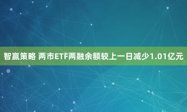 智赢策略 两市ETF两融余额较上一日减少1.01亿元
