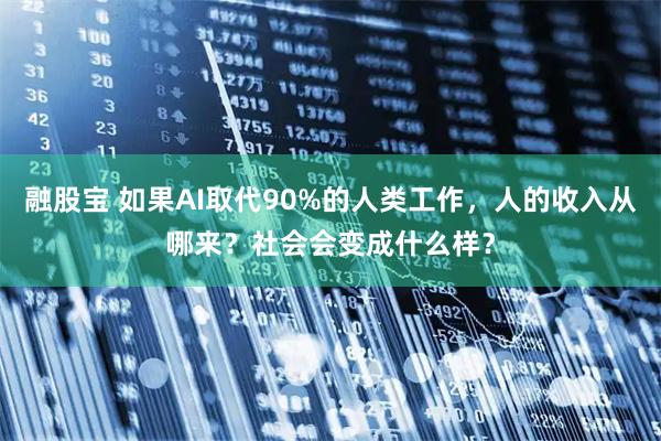 融股宝 如果AI取代90%的人类工作，人的收入从哪来？社会会变成什么样？
