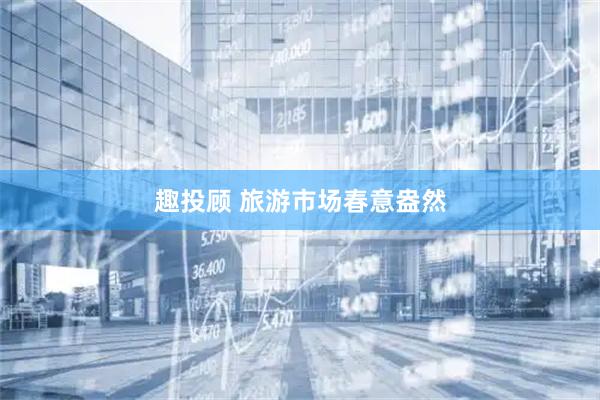 趣投顾 旅游市场春意盎然