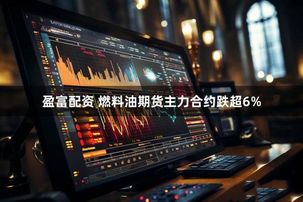 盈富配资 燃料油期货主力合约跌超6%