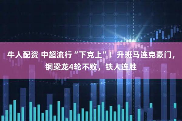 牛人配资 中超流行“下克上”！升班马连克豪门，铜梁龙4轮不败，铁人连胜