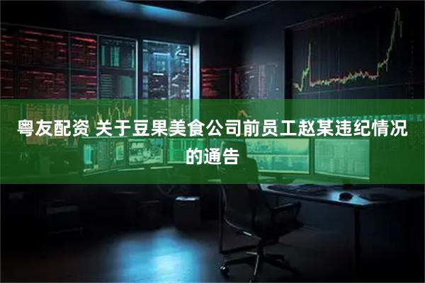 粤友配资 关于豆果美食公司前员工赵某违纪情况的通告