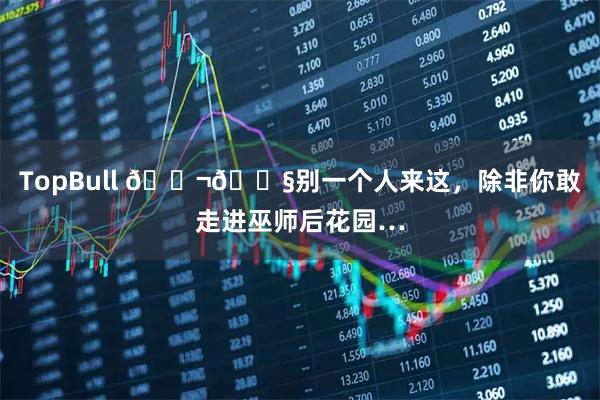 TopBull 🇬🇧别一个人来这，除非你敢走进巫师后花园…