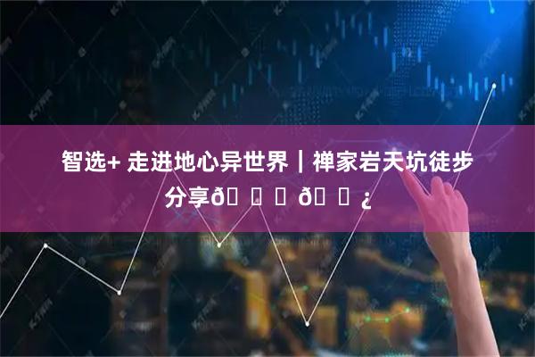 智选+ 走进地心异世界｜禅家岩天坑徒步分享👟🌿